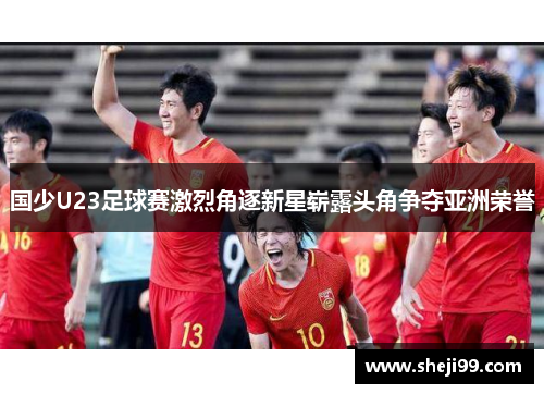 国少U23足球赛激烈角逐新星崭露头角争夺亚洲荣誉